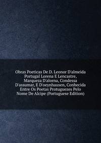 Obras Poeticas De D. Leonor D'almeida Portugal Lorena E Lencastre, Marqueza D'alorna, Condessa D'assumar, E D'oeynhausen, Conhecida Entre Os Poetas Protuguezes Pelo Nome De Alcipe (Portuguese Edition)