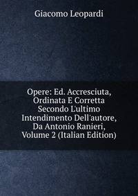 Opere: Ed. Accresciuta, Ordinata E Corretta Secondo L'ultimo Intendimento Dell'autore, Da Antonio Ranieri, Volume 2 (Italian Edition)