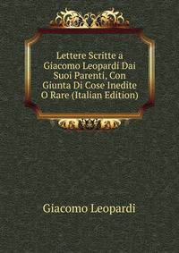 Lettere Scritte a Giacomo Leopardi Dai Suoi Parenti, Con Giunta Di Cose Inedite O Rare (Italian Edition)