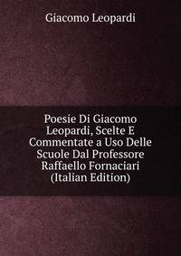 Poesie Di Giacomo Leopardi, Scelte E Commentate a Uso Delle Scuole Dal Professore Raffaello Fornaciari (Italian Edition)