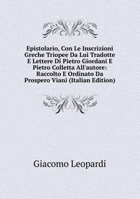 Epistolario, Con Le Inscrizioni Greche Triopee Da Lui Tradotte E Lettere Di Pietro Giordani E Pietro Colletta All'autore: Raccolto E Ordinato Da Prospero Viani (Italian Edition)