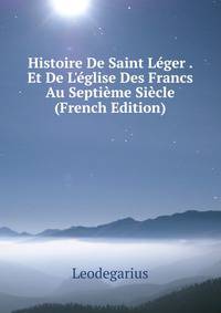 Histoire De Saint L?ger . Et De L'?glise Des Francs Au Septi?me Si?cle (French Edition)