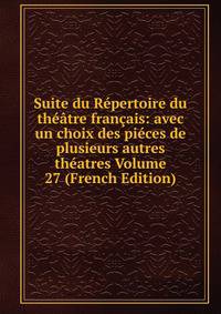 Suite du Repertoire du theatre francais: avec un choix des pieces de plusieurs autres theatres Volume 27 (French Edition)