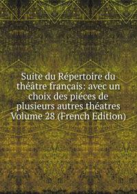 Suite du Repertoire du theatre francais: avec un choix des pieces de plusieurs autres theatres Volume 28 (French Edition)