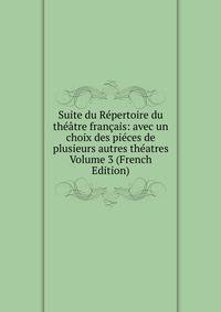 Suite du Repertoire du theatre francais: avec un choix des pieces de plusieurs autres theatres Volume 3 (French Edition)