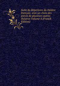 Suite du Repertoire du theatre francais: avec un choix des pieces de plusieurs autres theatres Volume 4 (French Edition)