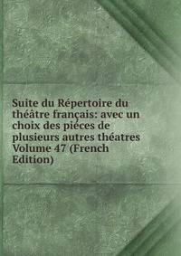 Suite du Repertoire du theatre francais: avec un choix des pieces de plusieurs autres theatres Volume 47 (French Edition)