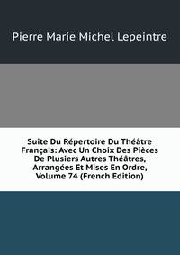 Suite Du Repertoire Du Theatre Francais: Avec Un Choix Des Pieces De Plusiers Autres Theatres, Arrangees Et Mises En Ordre, Volume 74 (French Edition)