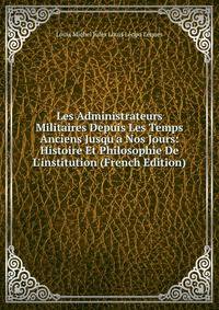 Les Administrateurs Militaires Depuis Les Temps Anciens Jusqu'a Nos Jours: Histoire Et Philosophie De L'institution (French Edition)