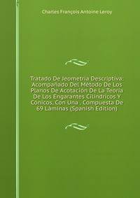 Tratado De Jeometria Descriptiva: Acompanado Del Metodo De Los Planos De Acotacion De La Teoria De Los Engarantes Cilindricos Y Conicos, Con Una . Compuesta De 69 Laminas (Spanish Edition)