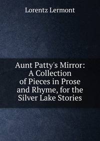 Aunt Patty's Mirror: A Collection of Pieces in Prose and Rhyme, for the Silver Lake Stories