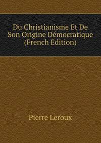 Du Christianisme Et De Son Origine Democratique (French Edition)