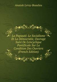 La Papaut?: Le Socialisme Et La D?mocratie, Ouvrage Suivi De L'encyclique Pontificale Sur La Condition Des Ouvriers (French Edition)
