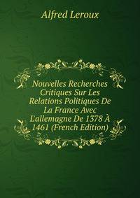 Nouvelles Recherches Critiques Sur Les Relations Politiques De La France Avec L'allemagne De 1378 ? 1461 (French Edition)