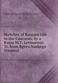 Sketches of Russian Life in the Caucasus, by a Russe M.Y. Lermontov. Tr. from Rgero Nashego Vremeni.
