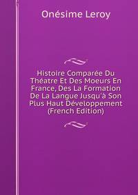 Histoire Compar?e Du Th?atre Et Des Moeurs En France, Des La Formation De La Langue Jusqu'? Son Plus Haut D?veloppement (French Edition)