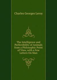 The Intelligence and Perfectibility of Animals from a Philosophic Point of View, with a Few Letters On Man