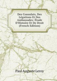 Des Consulats, Des L?gations Et Des Ambassades: ?tude D'Histoire Et De Droit (French Edition)