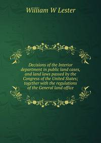 Decisions of the Interior department in public land cases, and land laws passed by the Congress of the United States; together with the regulations of the General land office