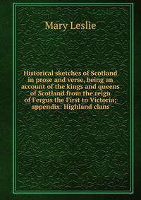 Historical sketches of Scotland in prose and verse, being an account of the kings and queens of Scotland from the reign of Fergus the First to Victoria; appendix: Highland clans