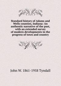 Standard history of Adams and Wells counties, Indiana: An authentic narrative of the past, with an extended survey of modern developments in the progress of town and country
