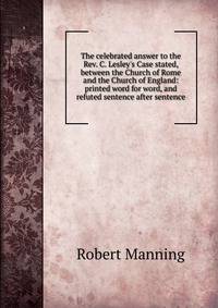 The celebrated answer to the Rev. C. Lesley's Case stated, between the Church of Rome and the Church of England: printed word for word, and refuted sentence after sentence