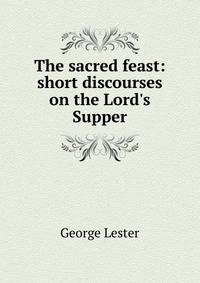 The sacred feast: short discourses on the Lord's Supper