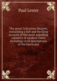 The great Galveston disaster, containing a full and thrilling account of the most appalling calamity of modern times including vivid descriptions of the hurricane