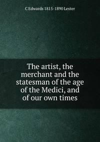 The artist, the merchant and the statesman of the age of the Medici, and of our own times