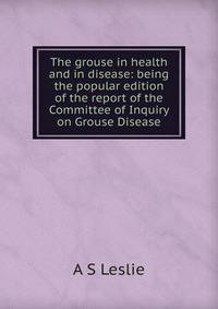 The grouse in health and in disease: being the popular edition of the report of the Committee of Inquiry on Grouse Disease