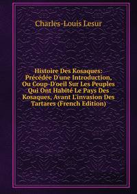 Histoire Des Kosaques: Pr?c?d?e D'une Introduction, Ou Coup-D'oeil Sur Les Peuples Qui Ont Habit? Le Pays Des Kosaques, Avant L'invasion Des Tartares (French Edition)