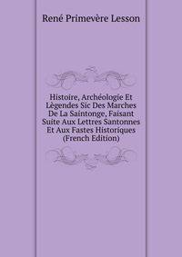 Histoire, Archeologie Et Legendes Sic Des Marches De La Saintonge, Faisant Suite Aux Lettres Santonnes Et Aux Fastes Historiques (French Edition)