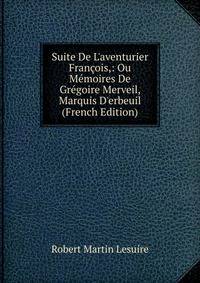 Suite De L'aventurier Fran?ois,: Ou M?moires De Gr?goire Merveil, Marquis D'erbeuil (French Edition)