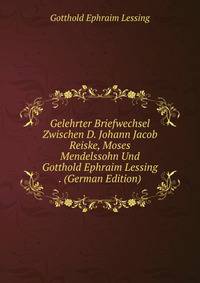 Gelehrter Briefwechsel Zwischen D. Johann Jacob Reiske, Moses Mendelssohn Und Gotthold Ephraim Lessing . (German Edition)