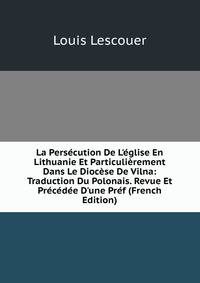 La Pers?cution De L'?glise En Lithuanie Et Particuli?rement Dans Le Dioc?se De Vilna: Traduction Du Polonais. Revue Et Pr?c?d?e D'une Pr?f (French Edition)