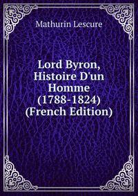 Lord Byron, Histoire D'un Homme (1788-1824) (French Edition)