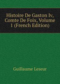 Histoire De Gaston Iv, Comte De Foix, Volume 1 (French Edition)