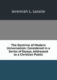 The Doctrine of Modern Universalism: Considered in a Series of Essays, Addressed to a Christian Public