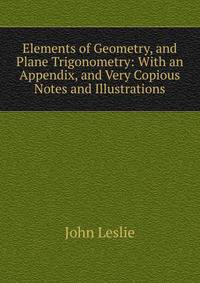 Elements of Geometry, and Plane Trigonometry: With an Appendix, and Very Copious Notes and Illustrations