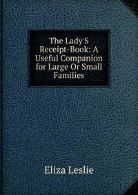 The Lady'S Receipt-Book: A Useful Companion for Large Or Small Families