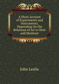 A Short Account of Experiments and Instruments, Depending On the Relations of Air to Heat and Moisture