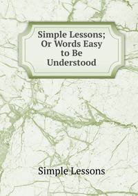 Simple Lessons; Or Words Easy to Be Understood