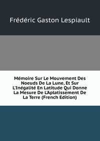 M?moire Sur Le Mouvement Des Noeuds De La Lune, Et Sur L'In?galit? En Latitude Qui Donne La Mesure De L'Aplatissement De La Terre (French Edition)