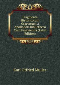 Fragmenta Historicorum Graecorum .: Apollodori Bibliotheca Cum Fragmentis (Latin Edition)