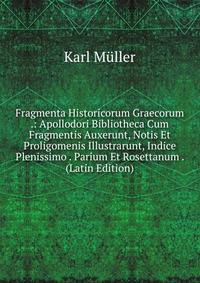 Fragmenta Historicorum Graecorum .: Apollodori Bibliotheca Cum Fragmentis Auxerunt, Notis Et Proligomenis Illustrarunt, Indice Plenissimo . Parium Et Rosettanum . (Latin Edition)