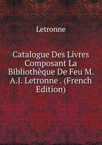 Catalogue Des Livres Composant La Bibliotheque De Feu M. A.J. Letronne . (French Edition)