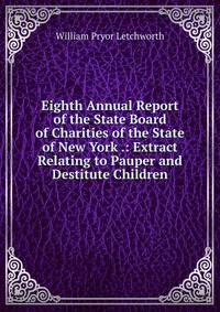 Eighth Annual Report of the State Board of Charities of the State of New York .: Extract Relating to Pauper and Destitute Children