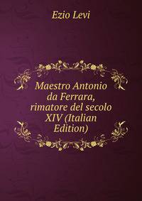 Maestro Antonio da Ferrara, rimatore del secolo XIV (Italian Edition)