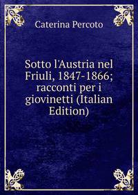 Sotto l'Austria nel Friuli, 1847-1866; racconti per i giovinetti (Italian Edition)