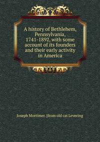 A history of Bethlehem, Pennsylvania, 1741-1892, with some account of its founders and their early activity in America